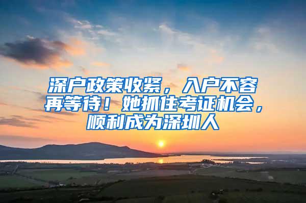 深户政策收紧，入户不容再等待！她抓住考证机会，顺利成为深圳人