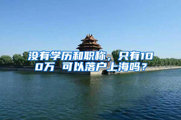 没有学历和职称，只有100万 可以落户上海吗？