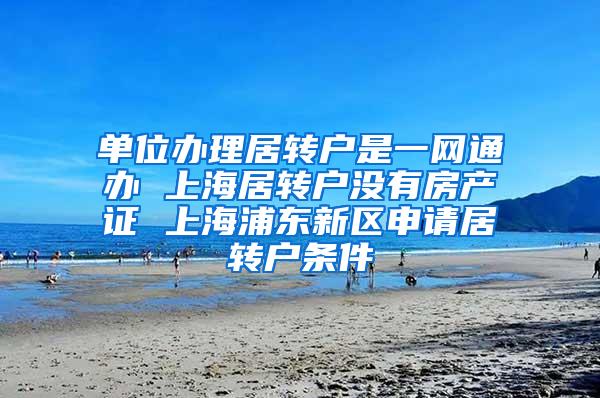 单位办理居转户是一网通办 上海居转户没有房产证 上海浦东新区申请居转户条件