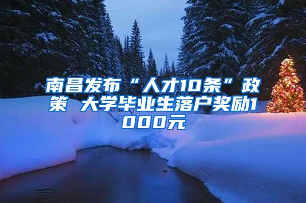 南昌发布“人才10条”政策 大学毕业生落户奖励1000元