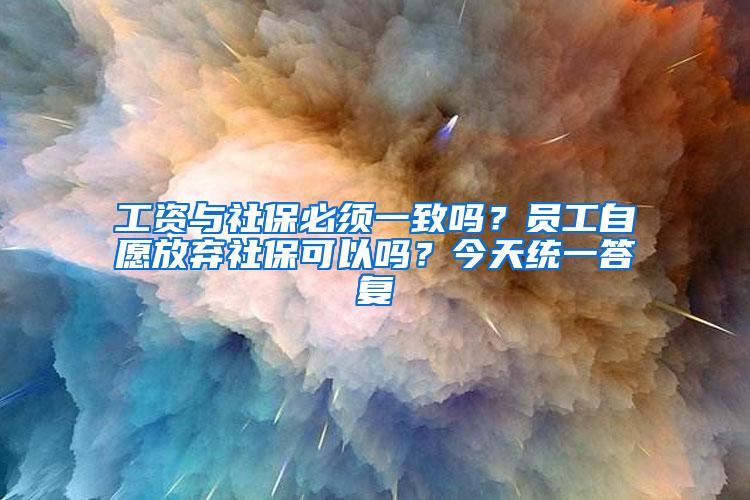 工资与社保必须一致吗？员工自愿放弃社保可以吗？今天统一答复