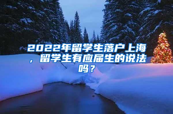 2022年留学生落户上海，留学生有应届生的说法吗？