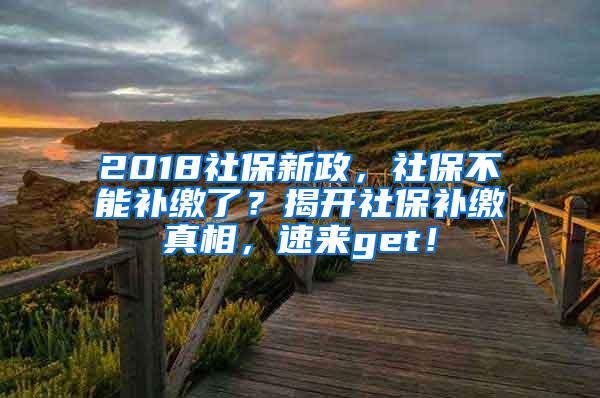 2018社保新政，社保不能补缴了？揭开社保补缴真相，速来get！