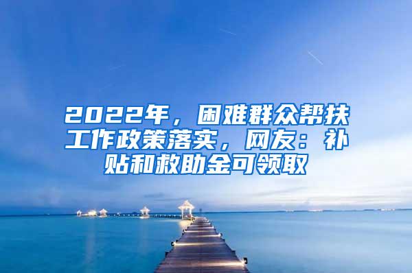 2022年，困难群众帮扶工作政策落实，网友：补贴和救助金可领取