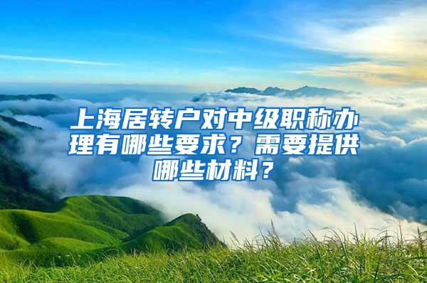 上海居转户对中级职称办理有哪些要求？需要提供哪些材料？