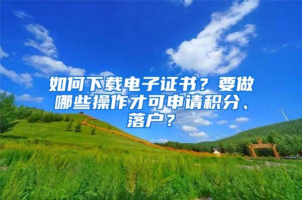 如何下载电子证书？要做哪些操作才可申请积分、落户？