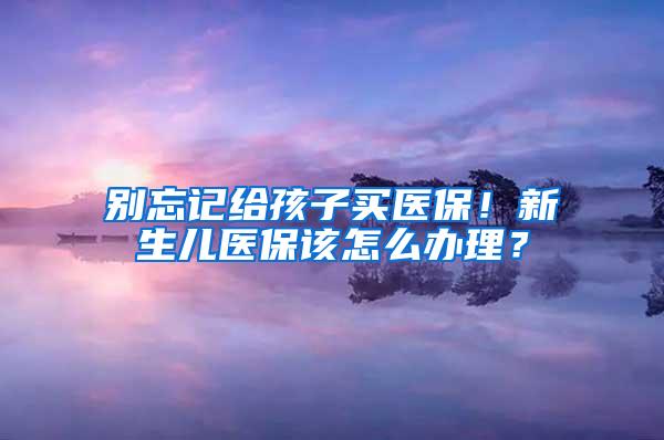 别忘记给孩子买医保！新生儿医保该怎么办理？