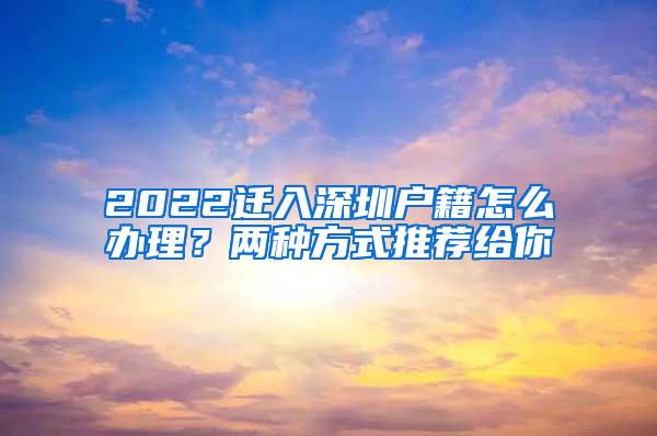 2022迁入深圳户籍怎么办理？两种方式推荐给你