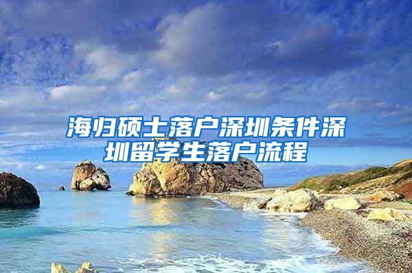 海归硕士落户深圳条件深圳留学生落户流程