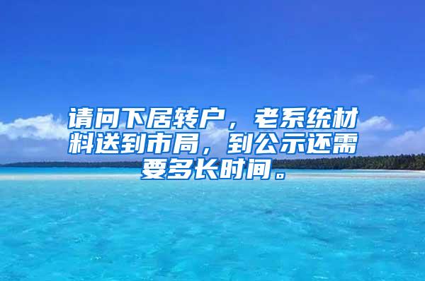 请问下居转户，老系统材料送到市局，到公示还需要多长时间。