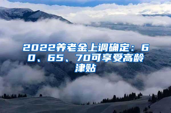 2022养老金上调确定：60、65、70可享受高龄津贴