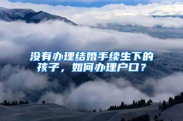 没有办理结婚手续生下的孩子，如何办理户口？