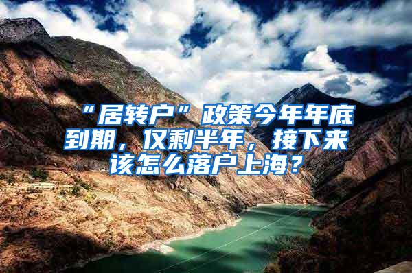 “居转户”政策今年年底到期，仅剩半年，接下来该怎么落户上海？