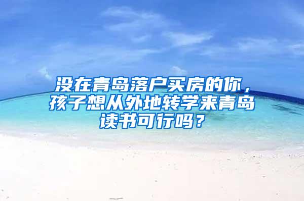 没在青岛落户买房的你，孩子想从外地转学来青岛读书可行吗？
