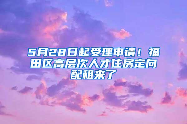 5月28日起受理申请！福田区高层次人才住房定向配租来了