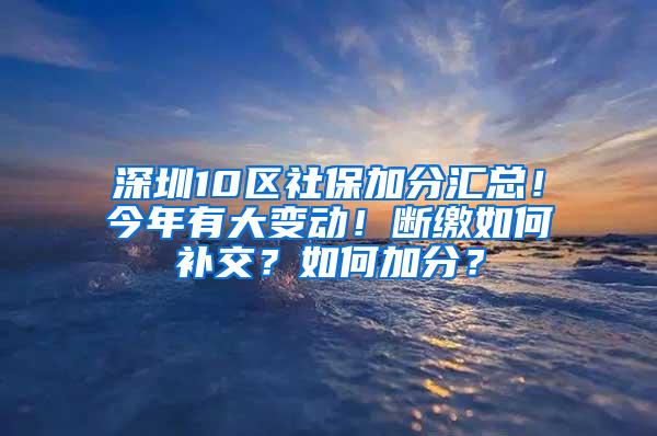 深圳10区社保加分汇总！今年有大变动！断缴如何补交？如何加分？