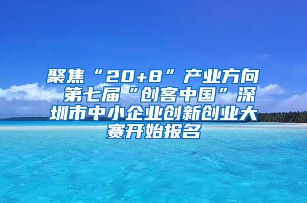 聚焦“20+8”产业方向 第七届“创客中国”深圳市中小企业创新创业大赛开始报名