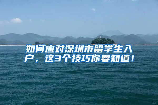 如何应对深圳市留学生入户，这3个技巧你要知道！