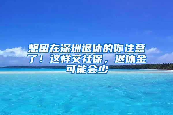 想留在深圳退休的你注意了！这样交社保，退休金可能会少