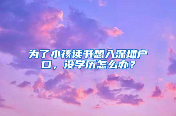 为了小孩读书想入深圳户口，没学历怎么办？