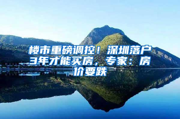 楼市重磅调控！深圳落户3年才能买房，专家：房价要跌