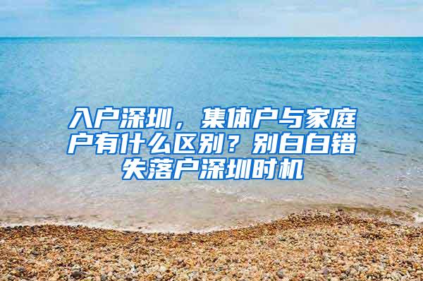 入户深圳，集体户与家庭户有什么区别？别白白错失落户深圳时机