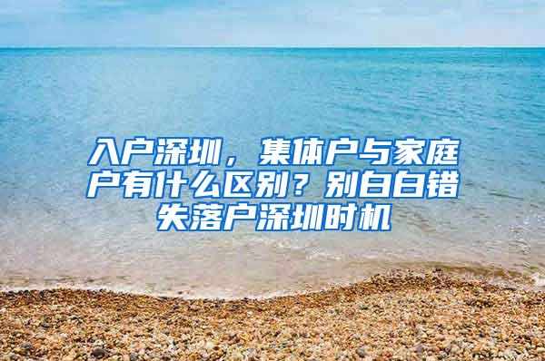 入户深圳，集体户与家庭户有什么区别？别白白错失落户深圳时机