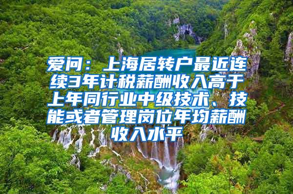 爱问：上海居转户最近连续3年计税薪酬收入高于上年同行业中级技术、技能或者管理岗位年均薪酬收入水平