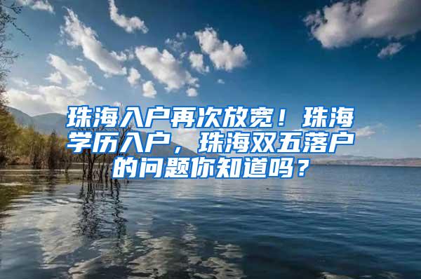 珠海入户再次放宽！珠海学历入户，珠海双五落户的问题你知道吗？