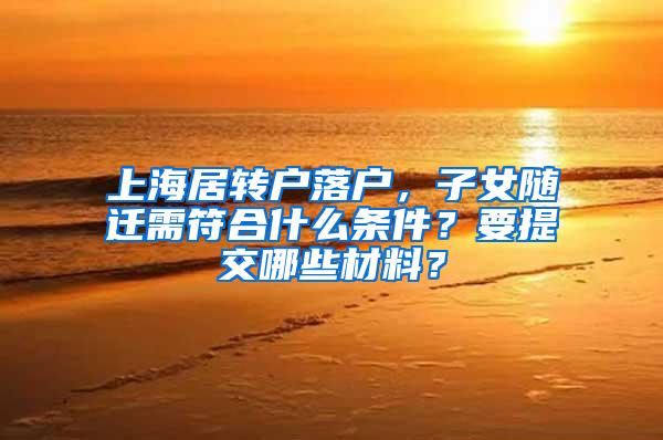 上海居转户落户，子女随迁需符合什么条件？要提交哪些材料？