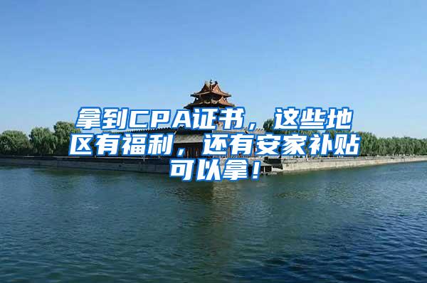 拿到CPA证书，这些地区有福利，还有安家补贴可以拿！