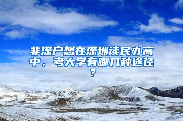 非深户想在深圳读民办高中，考大学有哪几种途径？