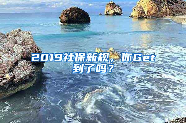 2019社保新规，你Get到了吗？