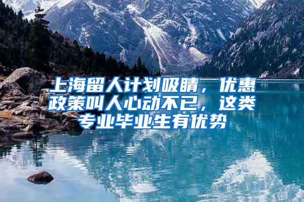 上海留人计划吸睛，优惠政策叫人心动不已，这类专业毕业生有优势