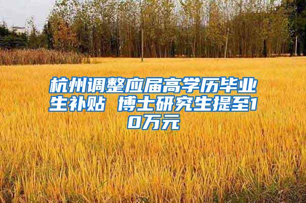 杭州调整应届高学历毕业生补贴 博士研究生提至10万元