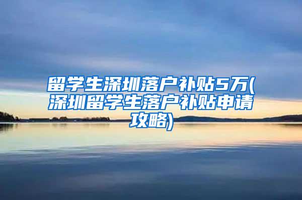 留学生深圳落户补贴5万(深圳留学生落户补贴申请攻略)