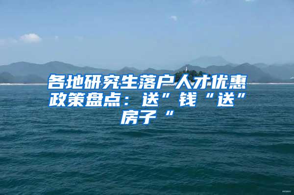 各地研究生落户人才优惠政策盘点：送”钱“送”房子“