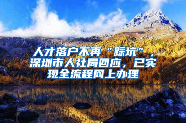 人才落户不再“踩坑”，深圳市人社局回应，已实现全流程网上办理