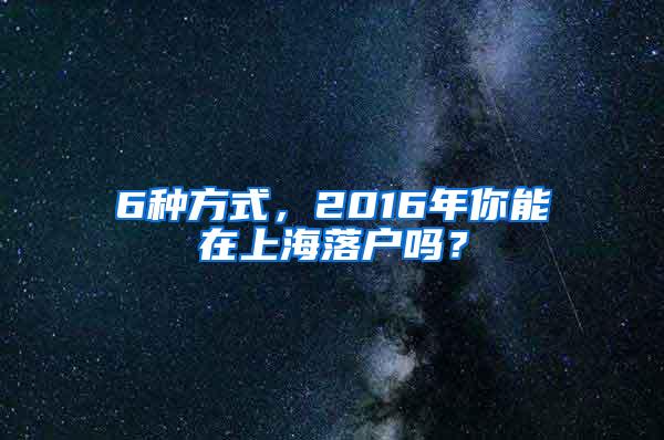 6种方式，2016年你能在上海落户吗？