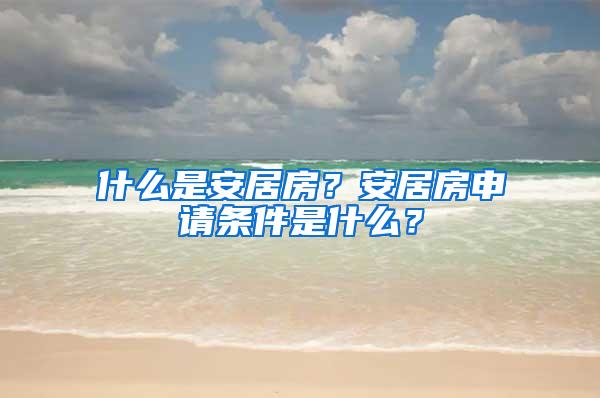 什么是安居房？安居房申请条件是什么？