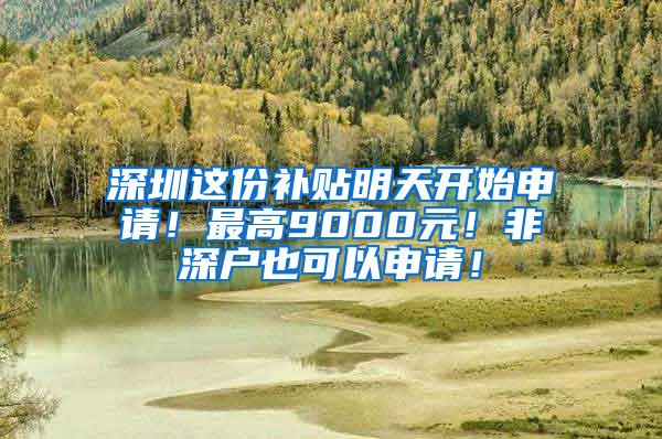 深圳这份补贴明天开始申请！最高9000元！非深户也可以申请！