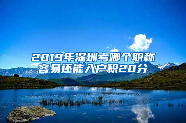 2019年深圳考哪个职称容易还能入户积20分