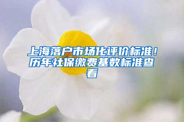 上海落户市场化评价标准！历年社保缴费基数标准查看