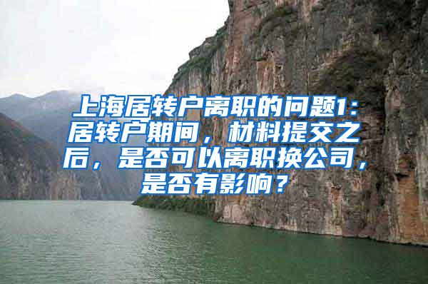 上海居转户离职的问题1：居转户期间，材料提交之后，是否可以离职换公司，是否有影响？