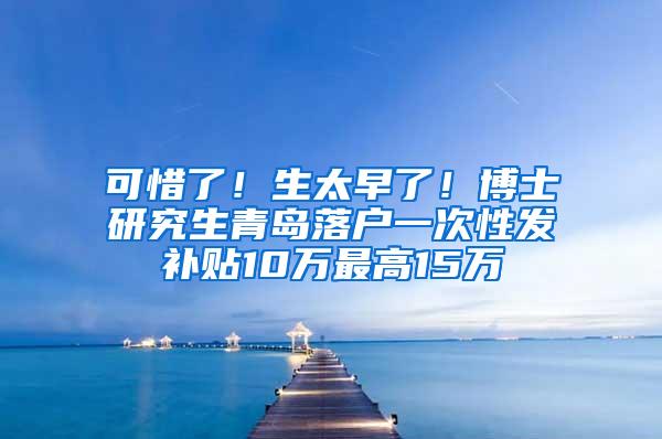 可惜了！生太早了！博士研究生青岛落户一次性发补贴10万最高15万