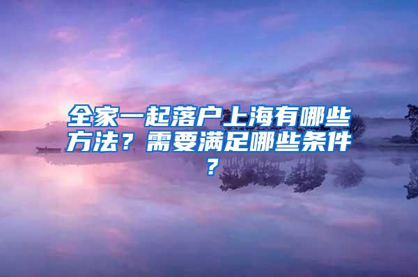 全家一起落户上海有哪些方法？需要满足哪些条件？