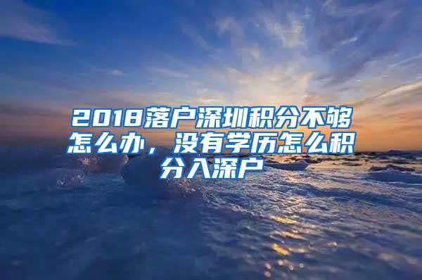 2018落户深圳积分不够怎么办，没有学历怎么积分入深户