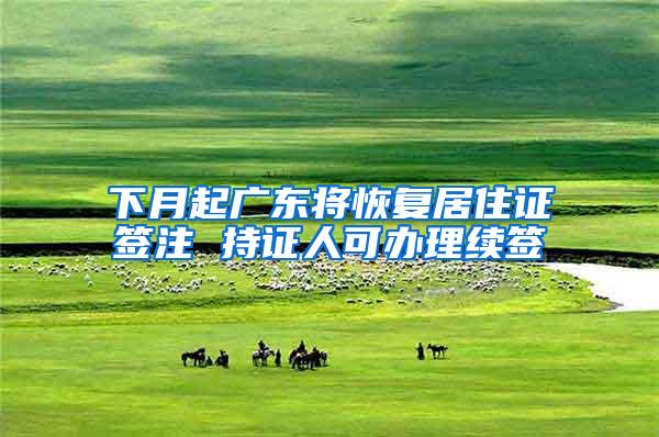 下月起广东将恢复居住证签注 持证人可办理续签