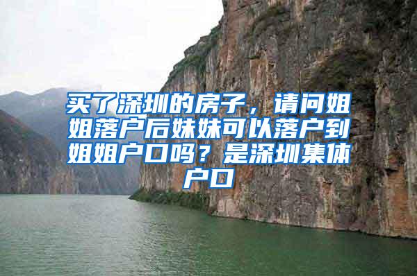 买了深圳的房子，请问姐姐落户后妹妹可以落户到姐姐户口吗？是深圳集体户口