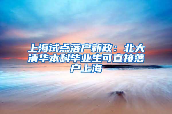 上海试点落户新政：北大清华本科毕业生可直接落户上海